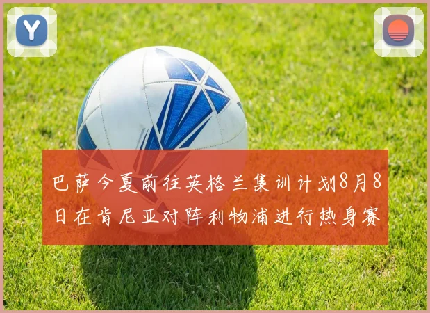 巴萨今夏前往英格兰集训计划8月8日在肯尼亚对阵利物浦进行热身赛