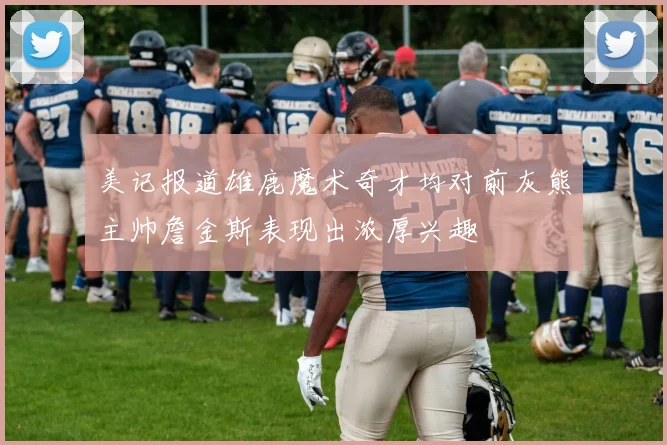 美记报道雄鹿魔术奇才均对前灰熊主帅詹金斯表现出浓厚兴趣