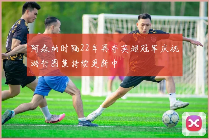 阿森纳时隔22年再夺英超冠军庆祝游行图集持续更新中