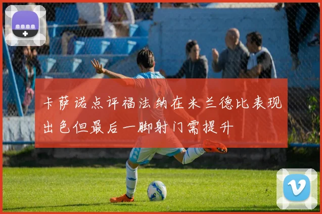 卡萨诺点评福法纳在米兰德比表现出色但最后一脚射门需提升