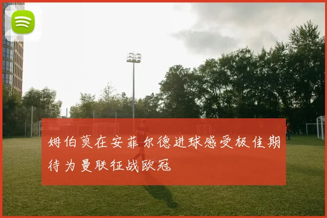 姆伯莫在安菲尔德进球感受极佳期待为曼联征战欧冠