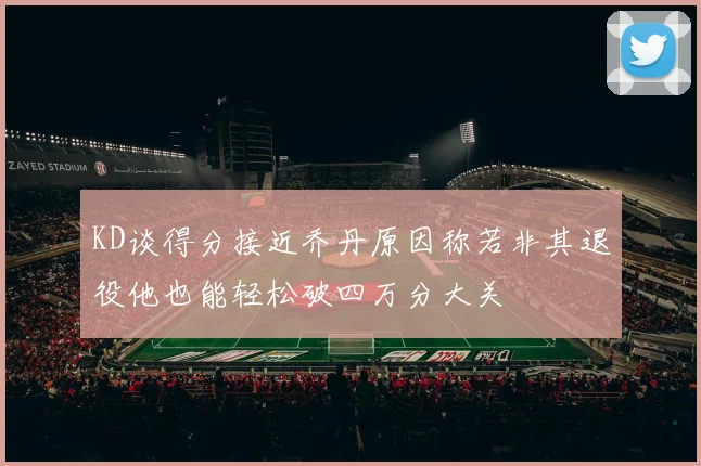 KD谈得分接近乔丹原因称若非其退役他也能轻松破四万分大关