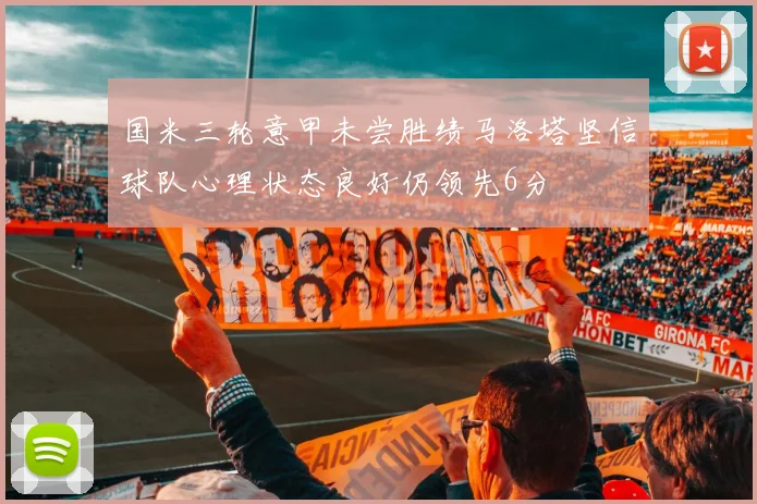 国米三轮意甲未尝胜绩马洛塔坚信球队心理状态良好仍领先6分