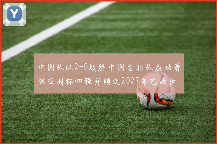 中国队以2-0战胜中国台北队成功晋级亚洲杯四强并锁定2027年巴西世界杯资格