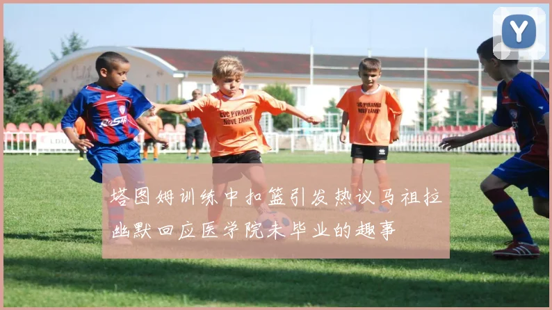 塔图姆训练中扣篮引发热议马祖拉幽默回应医学院未毕业的趣事