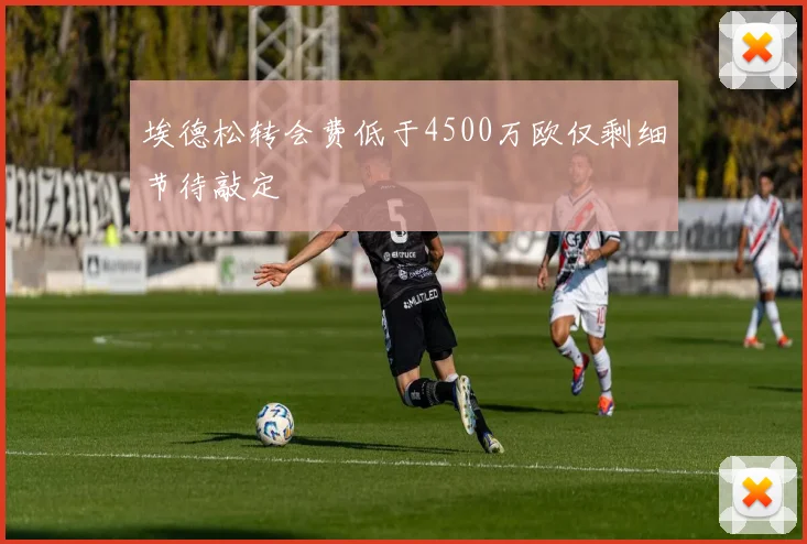 埃德松转会费低于4500万欧仅剩细节待敲定