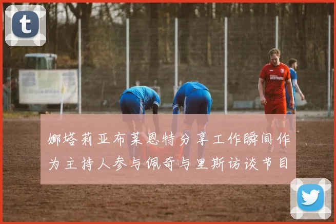 娜塔莉亚布莱恩特分享工作瞬间作为主持人参与佩奇与里斯访谈节目