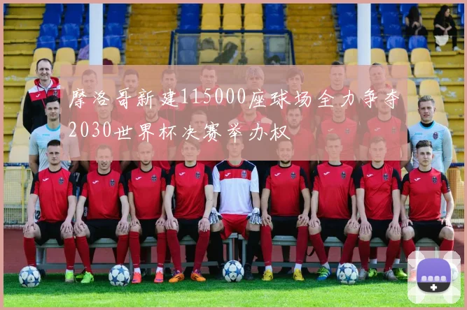 摩洛哥新建115000座球场全力争夺2030世界杯决赛举办权