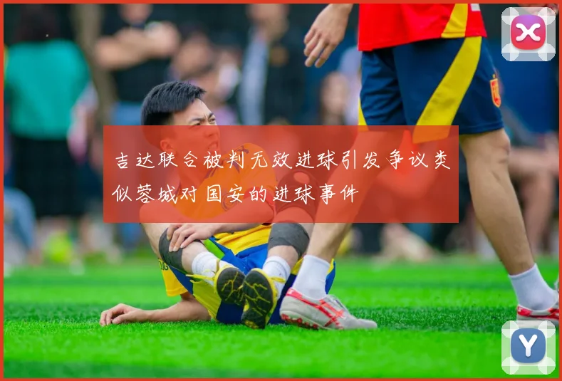 吉达联合被判无效进球引发争议类似蓉城对国安的进球事件