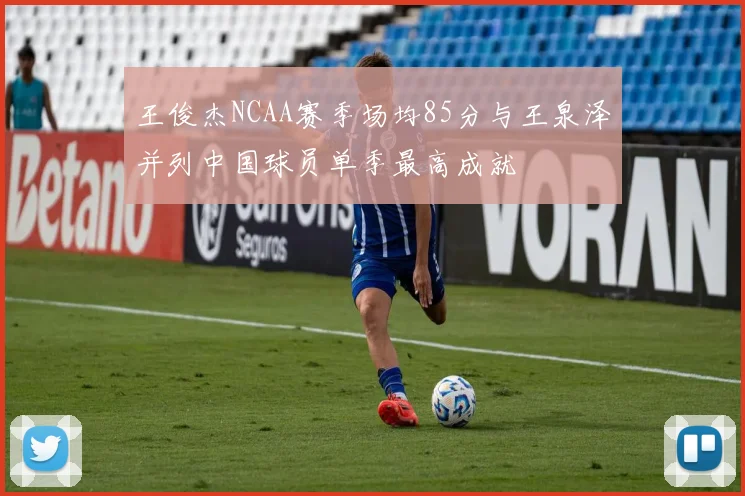 王俊杰NCAA赛季场均85分与王泉泽并列中国球员单季最高成就