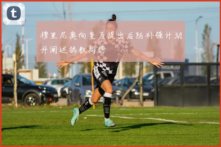 穆里尼奥向皇马提出后防补强计划并阐述执教构想