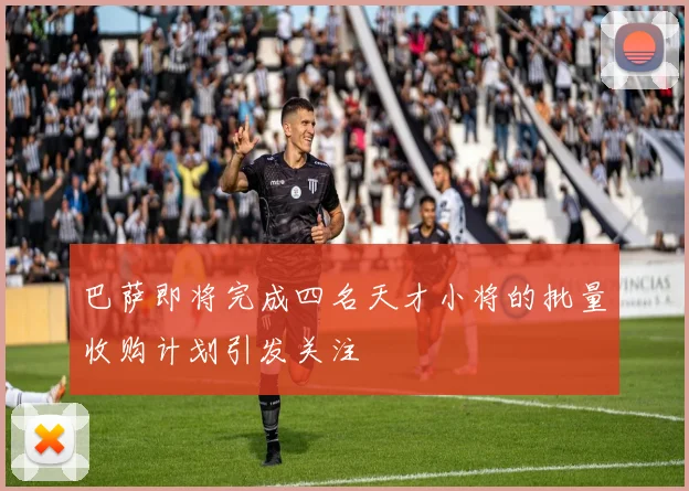 巴萨即将完成四名天才小将的批量收购计划引发关注