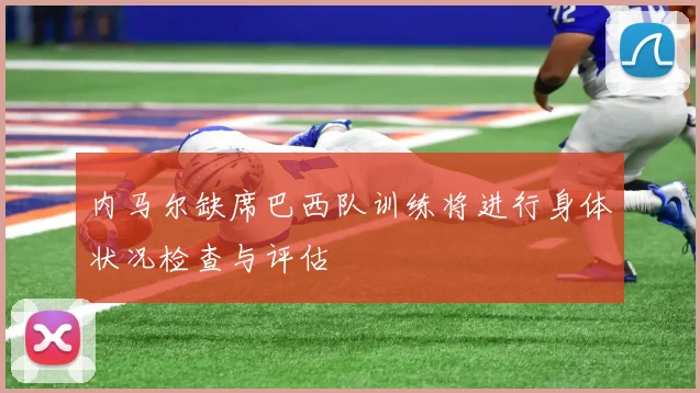 内马尔缺席巴西队训练将进行身体状况检查与评估
