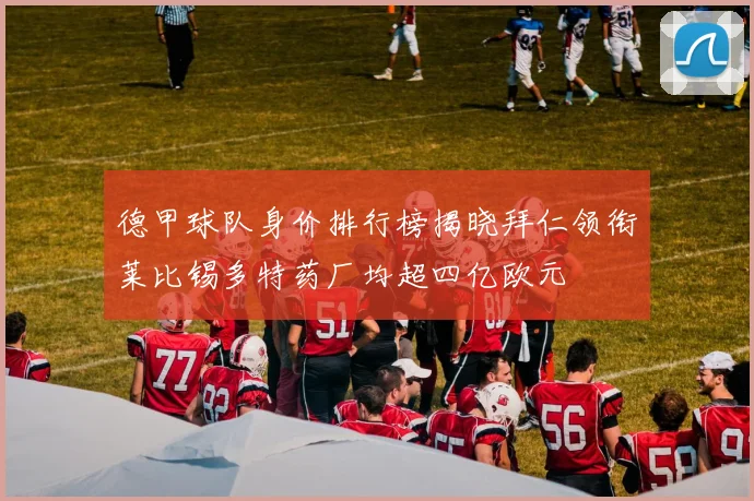 德甲球队身价排行榜揭晓拜仁领衔莱比锡多特药厂均超四亿欧元