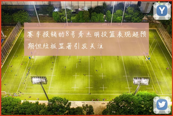 赛季报销的8号秀杰明投篮表现超预期但短板显著引发关注