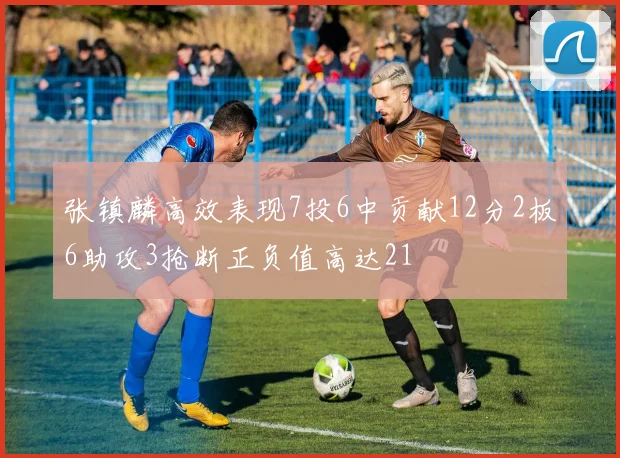 张镇麟高效表现7投6中贡献12分2板6助攻3抢断正负值高达21