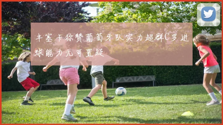 丰塞卡称赞葡萄牙队实力超群C罗进球能力无可置疑