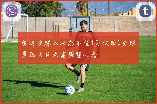 陈涛谈球队状态不佳4月仅获6分球员压力巨大需调整心态