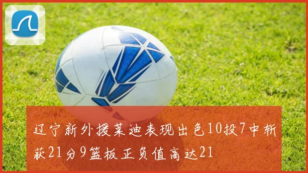 辽宁新外援莱迪表现出色10投7中斩获21分9篮板正负值高达21