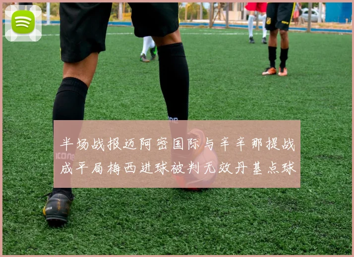 半场战报迈阿密国际与辛辛那提战成平局梅西进球被判无效丹基点球扳平比分