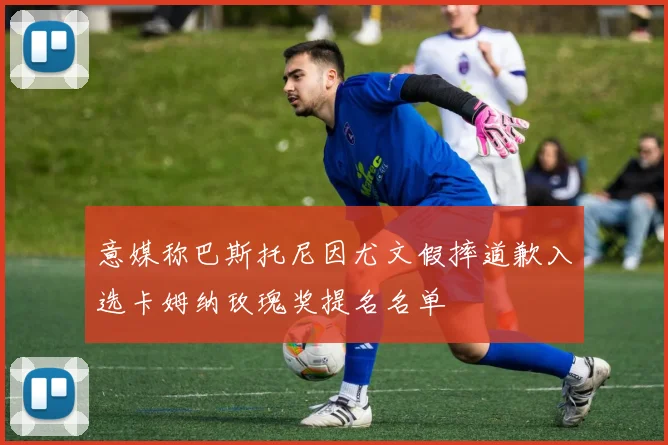 意媒称巴斯托尼因尤文假摔道歉入选卡姆纳玫瑰奖提名名单