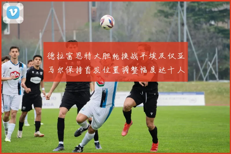 德拉富恩特大胆轮换战平埃及仅亚马尔保持首发位置调整幅度达十人之多