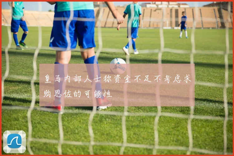 皇马内部人士称资金不足不考虑求购恩佐的可能性