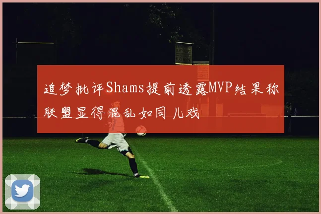 追梦批评Shams提前透露MVP结果称联盟显得混乱如同儿戏