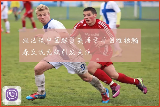 拓记谈中国球员英语学习困难杨瀚森交流无效引发关注