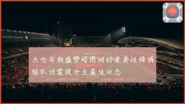 杰伦布朗盛赞塔图姆的重要性强调球队仍需提升至最佳状态