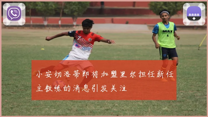 小安切洛蒂即将加盟里尔担任新任主教练的消息引发关注