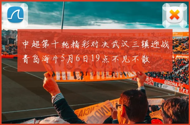 中超第十轮精彩对决武汉三镇迎战青岛海牛5月6日19点不见不散