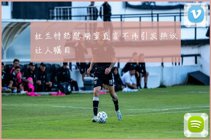杜兰特怒怼湖蜜直言不讳引发热议让人瞩目
