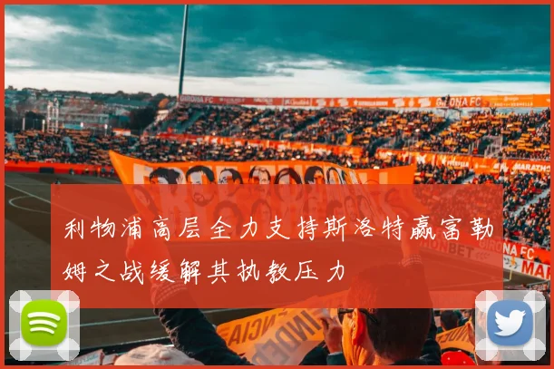 利物浦高层全力支持斯洛特赢富勒姆之战缓解其执教压力