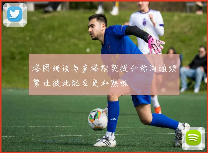 塔图姆谈与奎塔默契提升称沟通频繁让彼此配合更加熟练
