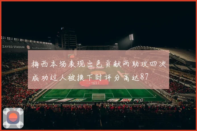 梅西本场表现出色贡献两助攻四次成功过人被换下时评分高达87